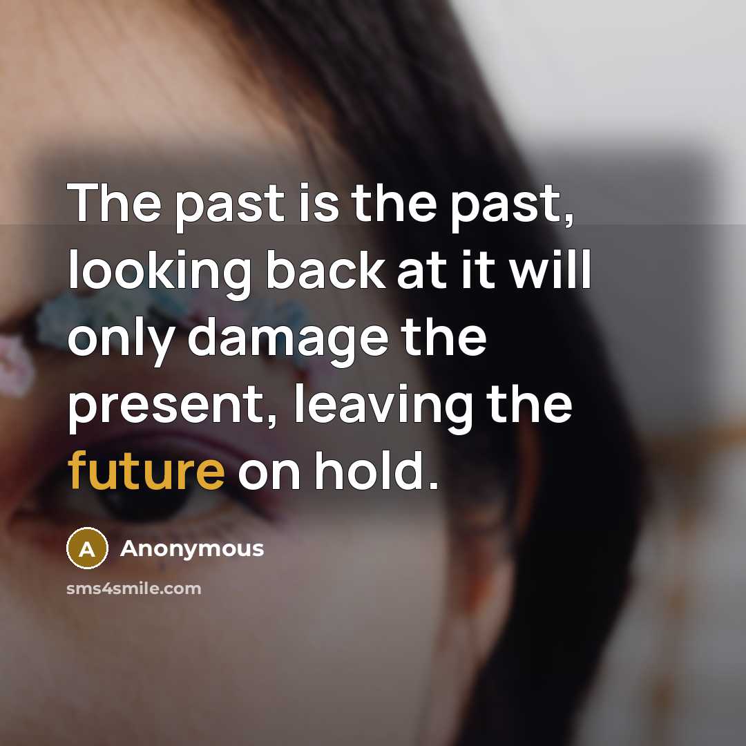 “The past is the past, looking back at it will only damage the present, leaving the future on hold.” quote by Anonymous