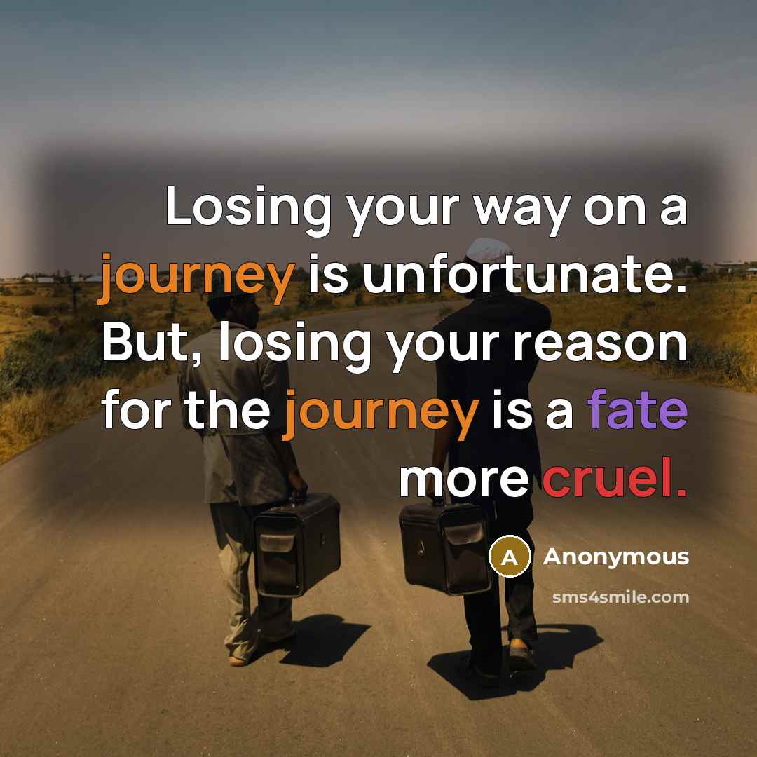 “Losing your way on a journey is unfortunate. But, losing your reason for the journey is a fate more cruel.” quote by Anonymous
