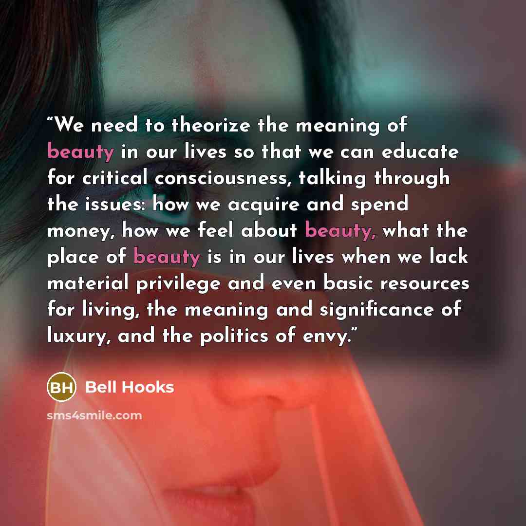 “We need to theorize the meaning of beauty in our lives so that we can educate for critical consciousness, talking through the issues: how we acquire and spend money, how we feel about beauty, what the place of beauty is in our lives when we lack material privilege and even basic resources for…” quote by bell hooks