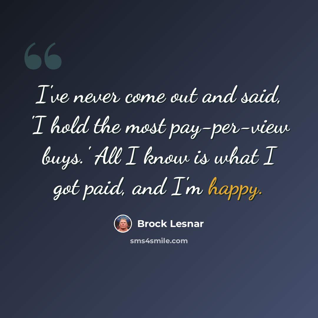 “I've never come out and said, 'I hold the most pay-per-view buys.' All I know is what I got paid, and I'm happy.” quote by Brock Lesnar