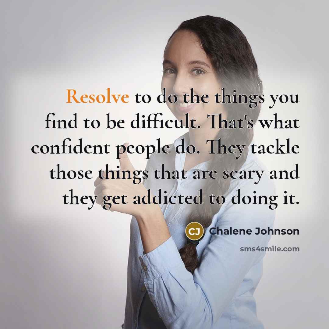 “Resolve to do the things you find to be difficult. That's what confident people do. They tackle those things that are scary and they get addicted to doing it.” quote by Chalene Johnson