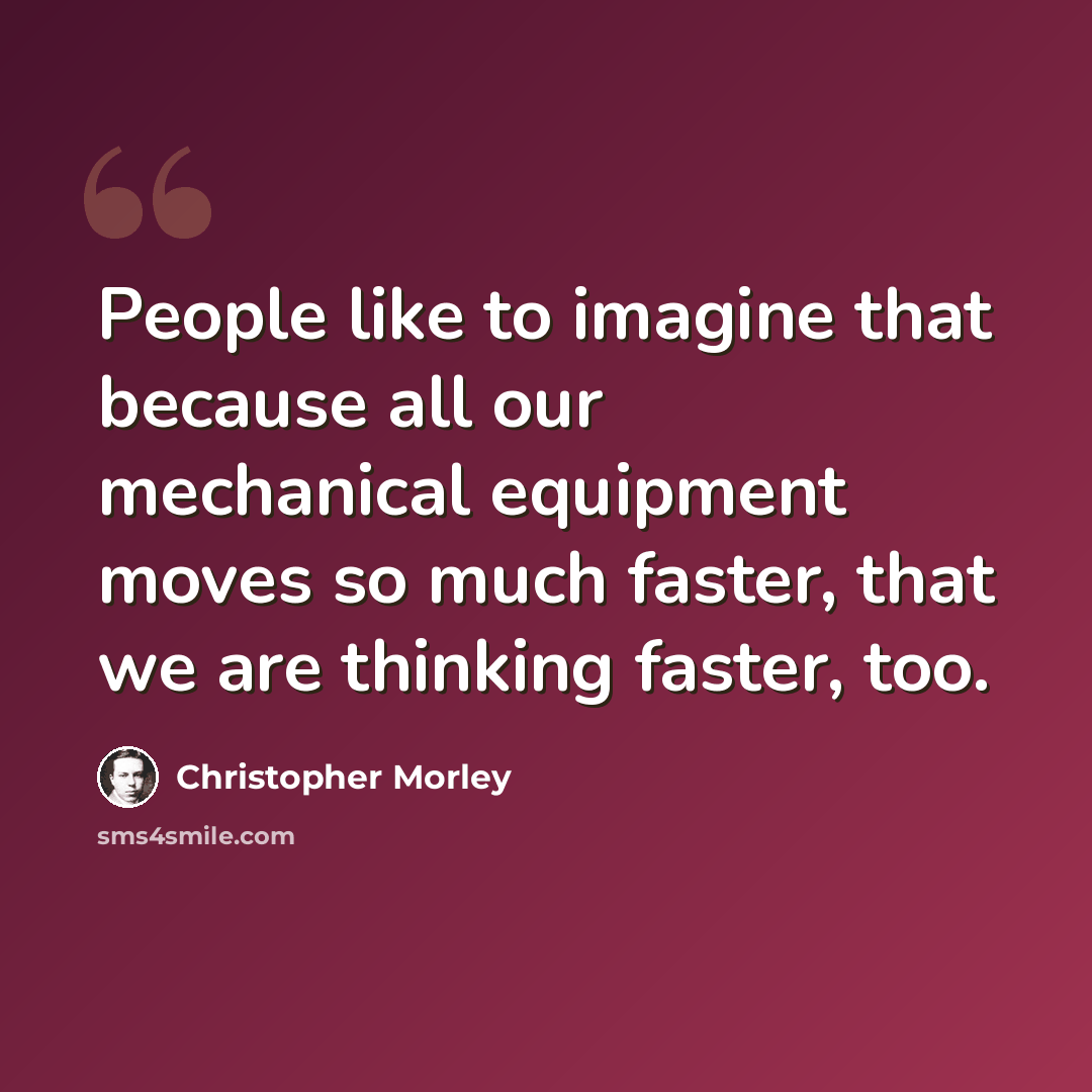 “People like to imagine that because all our mechanical equipment moves so much faster, that we are thinking faster, too.” quote by Christopher Morley