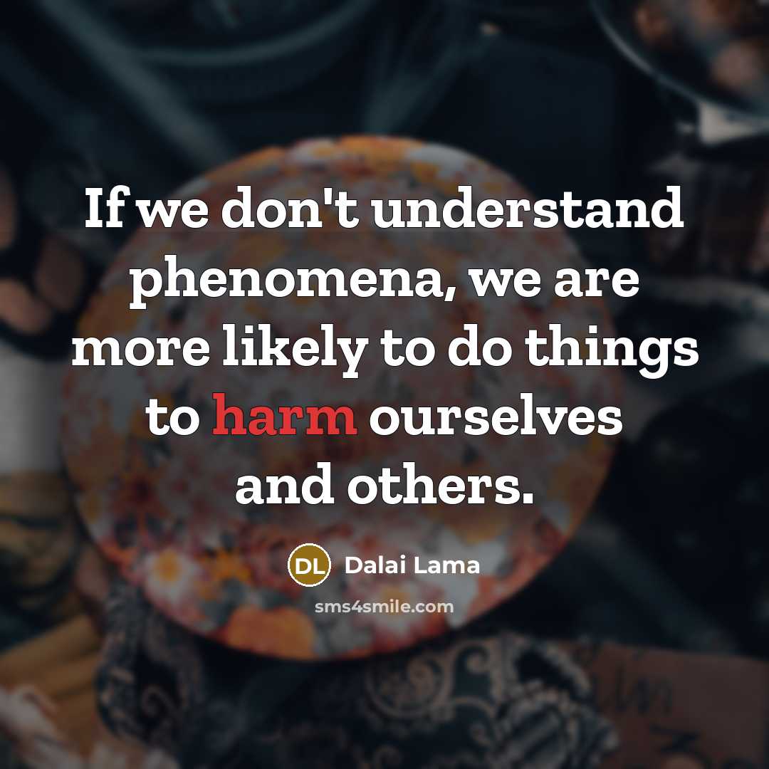 “If we don't understand phenomena, we are more likely to do things to harm ourselves and others.” quote by Dalai Lama