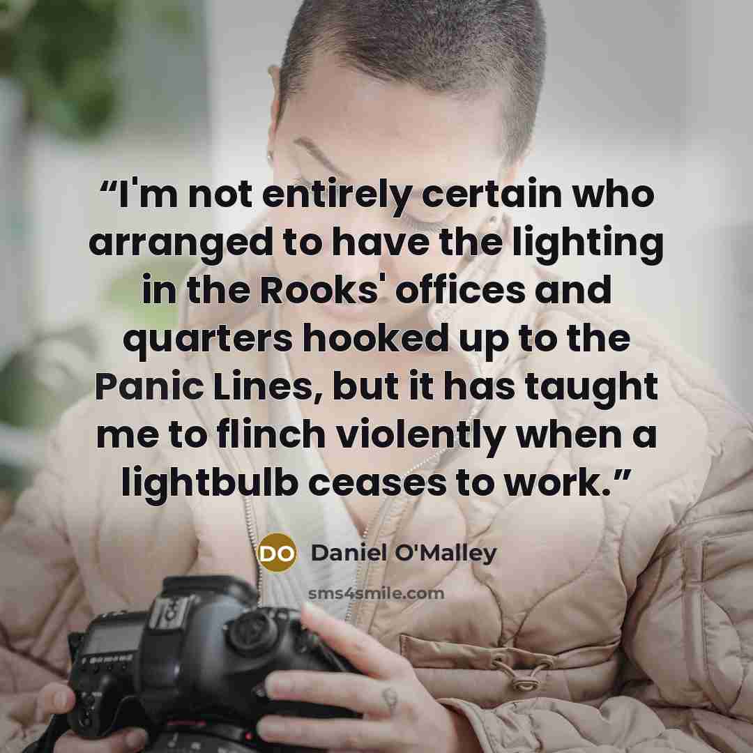 “I'm not entirely certain who arranged to have the lighting in the Rooks' offices and quarters hooked up to the Panic Lines, but it has taught me to flinch violently when a lightbulb ceases to work.” quote by Daniel O'Malley