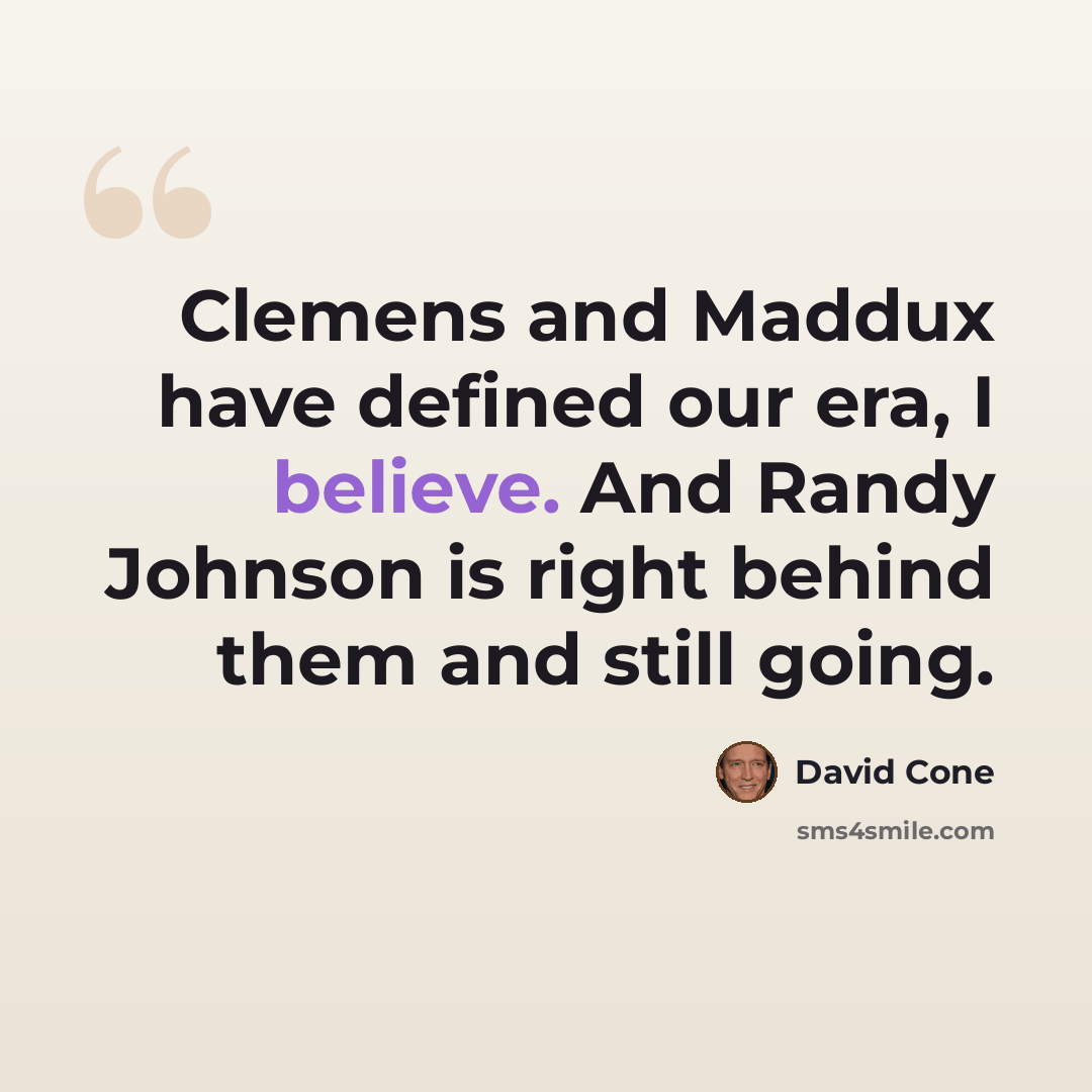 “Clemens and Maddux have defined our era, I believe. And Randy Johnson is right behind them and still going.” quote by David Cone
