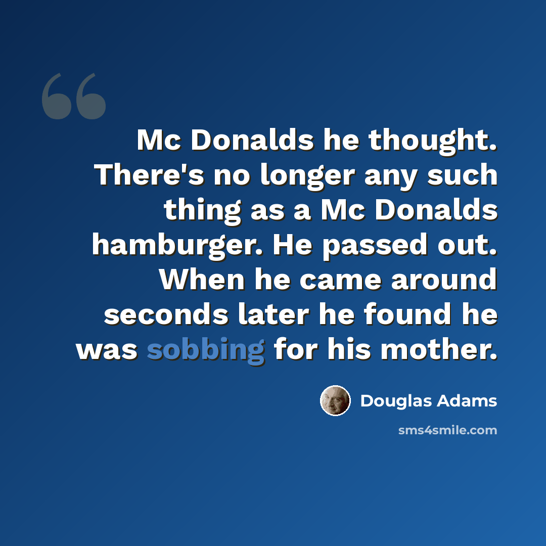 “Mc Donalds he thought. There's no longer any such thing as a Mc Donalds hamburger. He passed out. When he came around seconds later he found he was sobbing for his mother.” quote by Douglas Adams