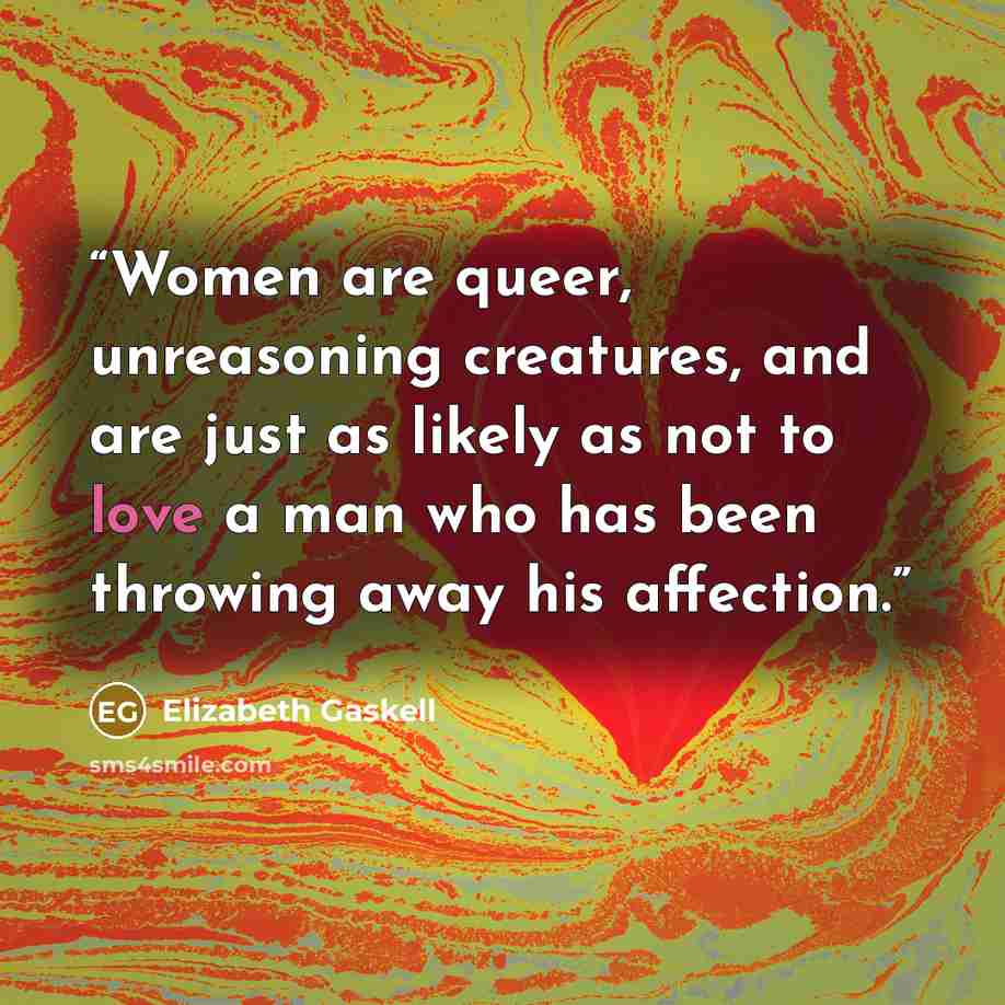 “Women are queer, unreasoning creatures, and are just as likely as not to love a man who has been throwing away his affection.” quote by Elizabeth Gaskell
