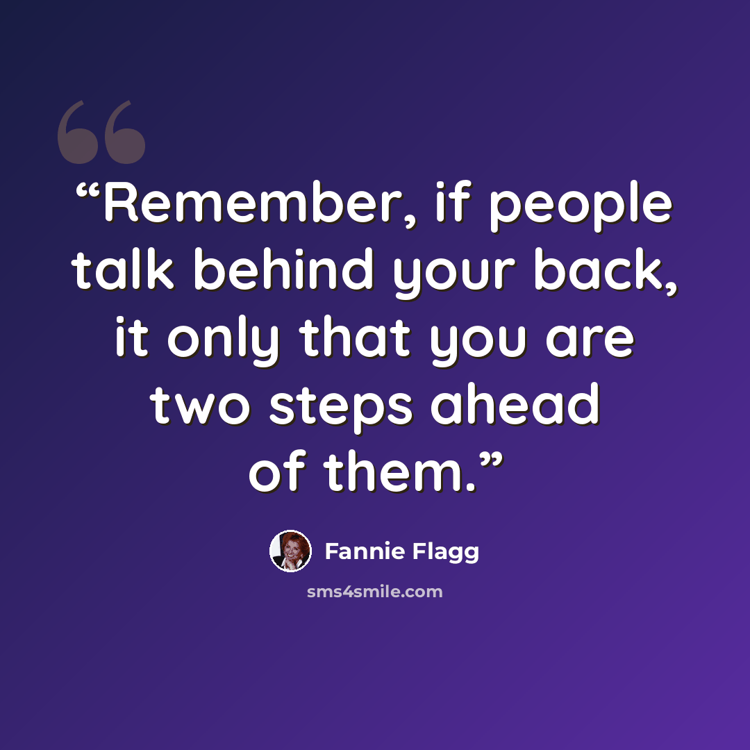 “Remember, if people talk behind your back, it only that you are two steps ahead of them.” quote by Fannie Flagg