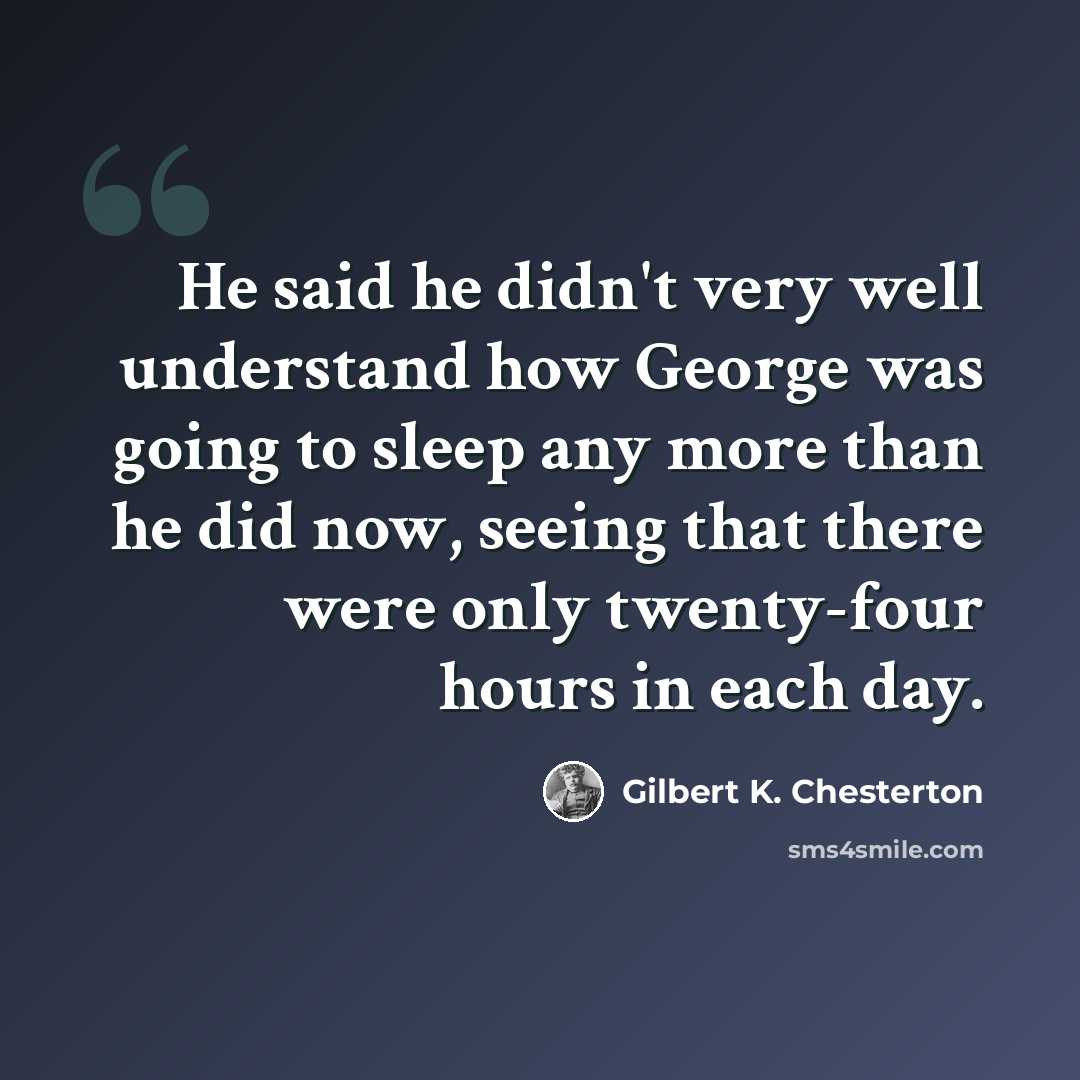 “He said he didn't very well understand how George was going to sleep any more than he did now, seeing that there were only twenty-four hours in each day.” quote by Gilbert K. Chesterton