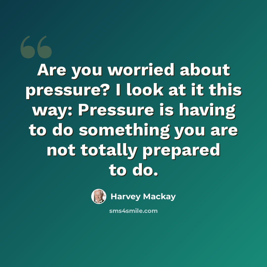 “Are you worried about pressure? I look at it this way: Pressure is having to do something you are not totally prepared to do.” quote by Harvey Mackay