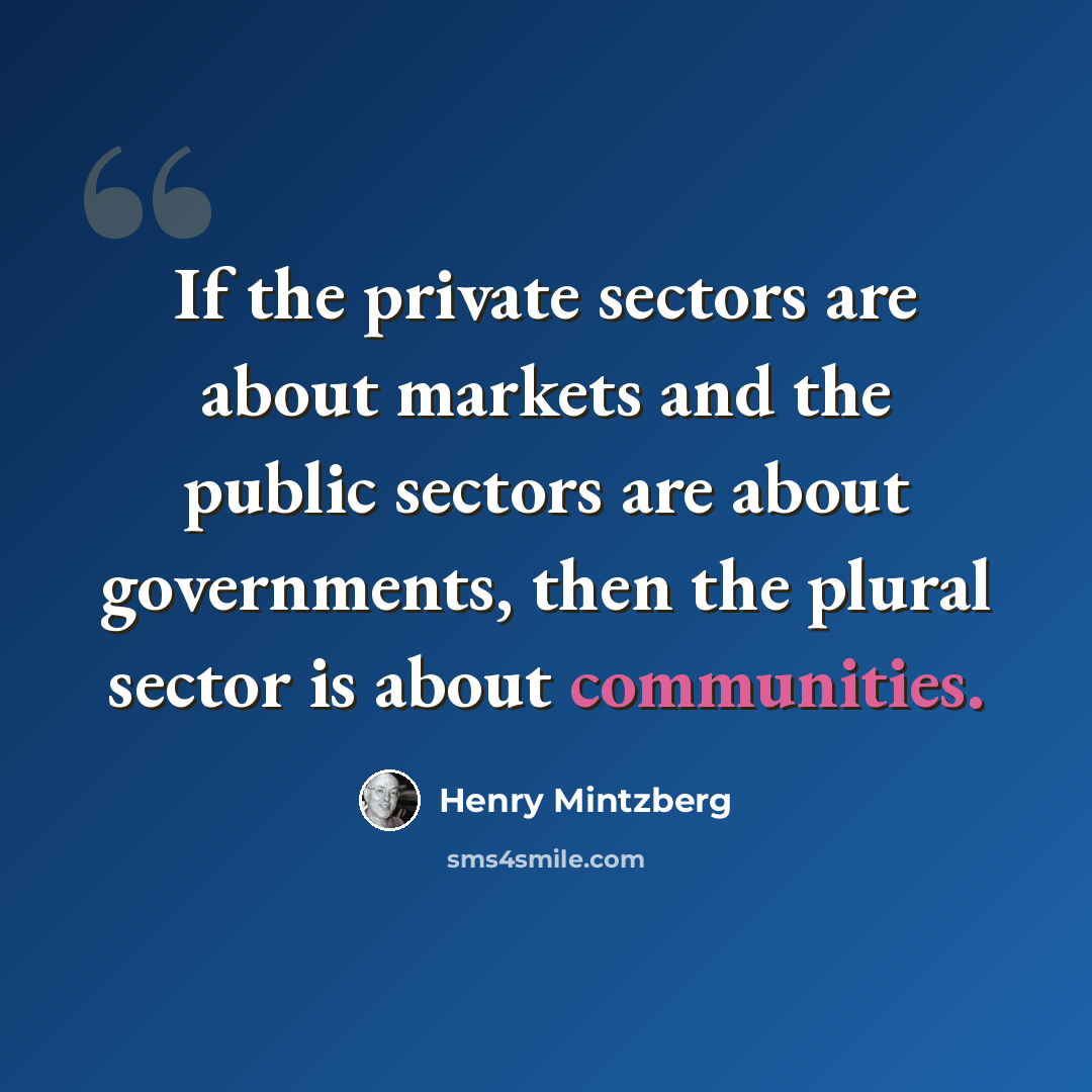 “If the private sectors are about markets and the public sectors are about governments, then the plural sector is about communities.” quote by Henry Mintzberg