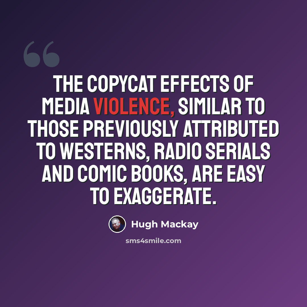 “The copycat effects of media violence, similar to those previously attributed to westerns, radio serials and comic books, are easy to exaggerate.” quote by Hugh Mackay