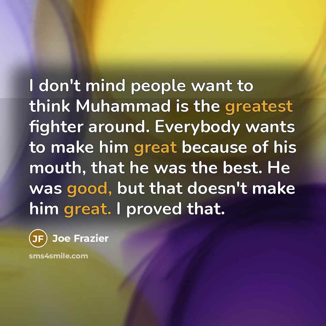 “I don't mind people want to think Muhammad is the greatest fighter around. Everybody wants to make him great because of his mouth, that he was the best. He was good, but that doesn't make him great. I proved that.” quote by Joe Frazier