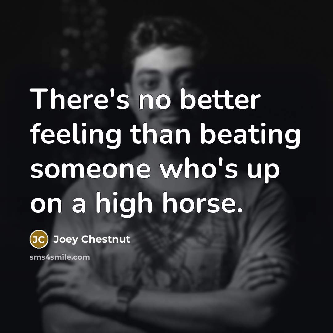 “There's no better feeling than beating someone who's up on a high horse.” quote by Joey Chestnut