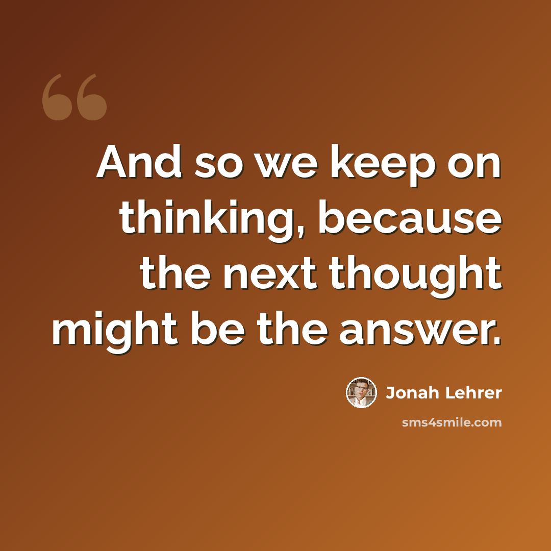 “And so we keep on thinking, because the next thought might be the answer.” quote by Jonah Lehrer
