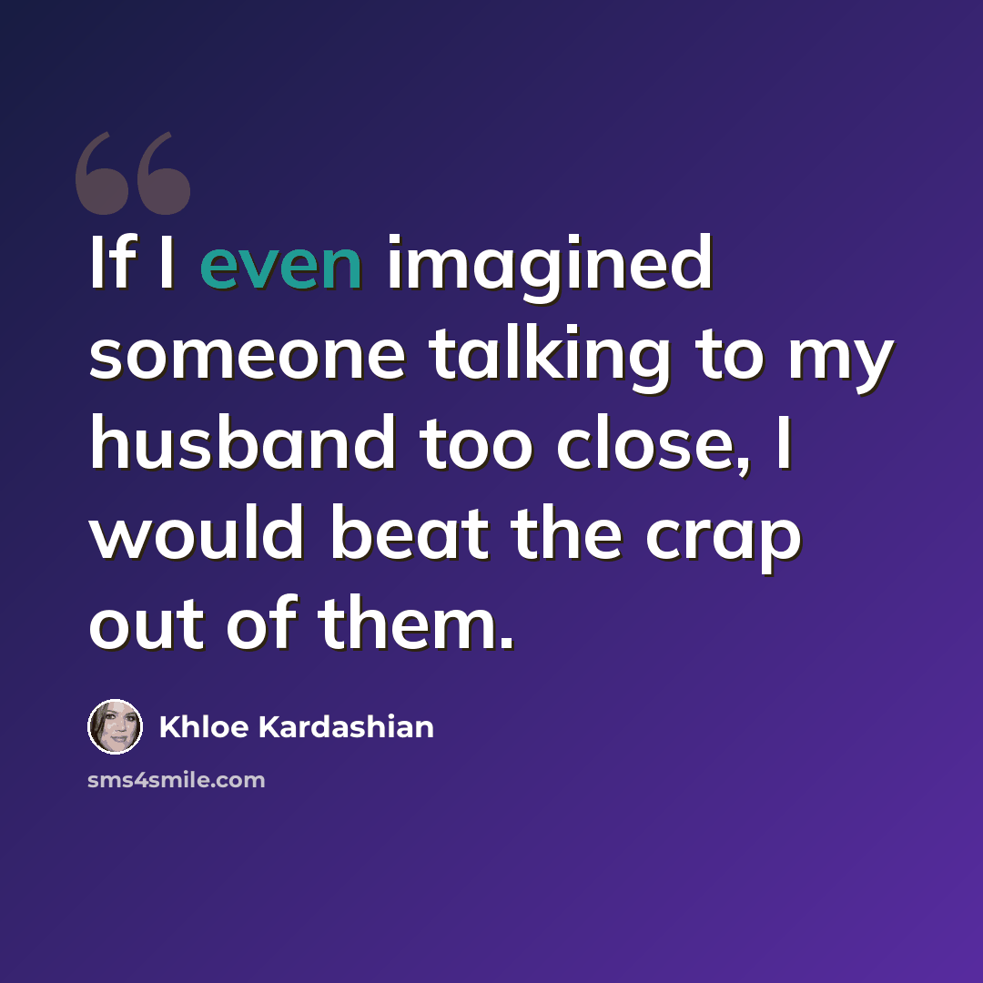 “If I even imagined someone talking to my husband too close, I would beat the crap out of them.” quote by Khloe Kardashian