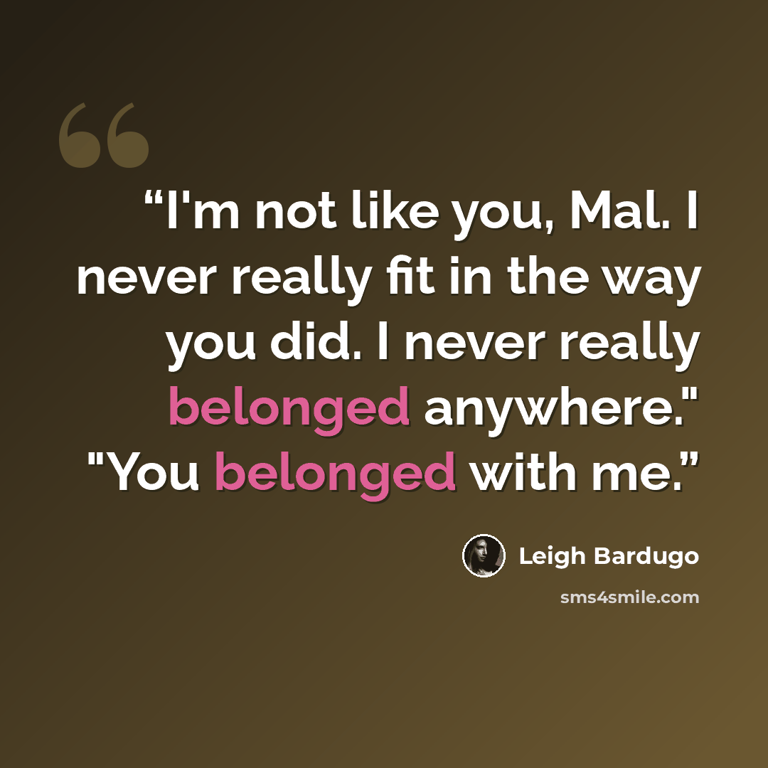 “I'm not like you, Mal. I never really fit in the way you did. I never really belonged anywhere." "You belonged with me.” quote by Leigh Bardugo