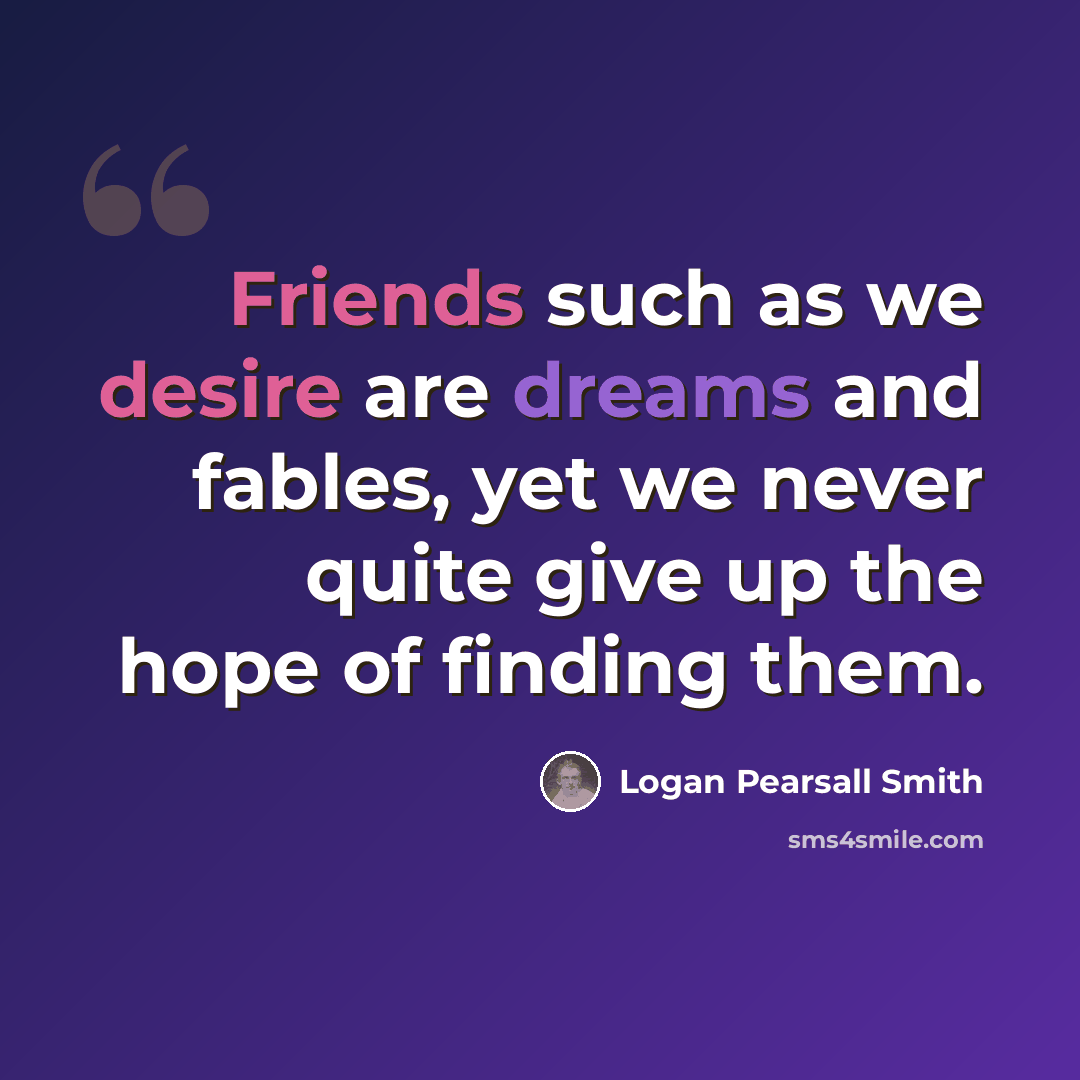 “Friends such as we desire are dreams and fables, yet we never quite give up the hope of finding them.” quote by Logan Pearsall Smith