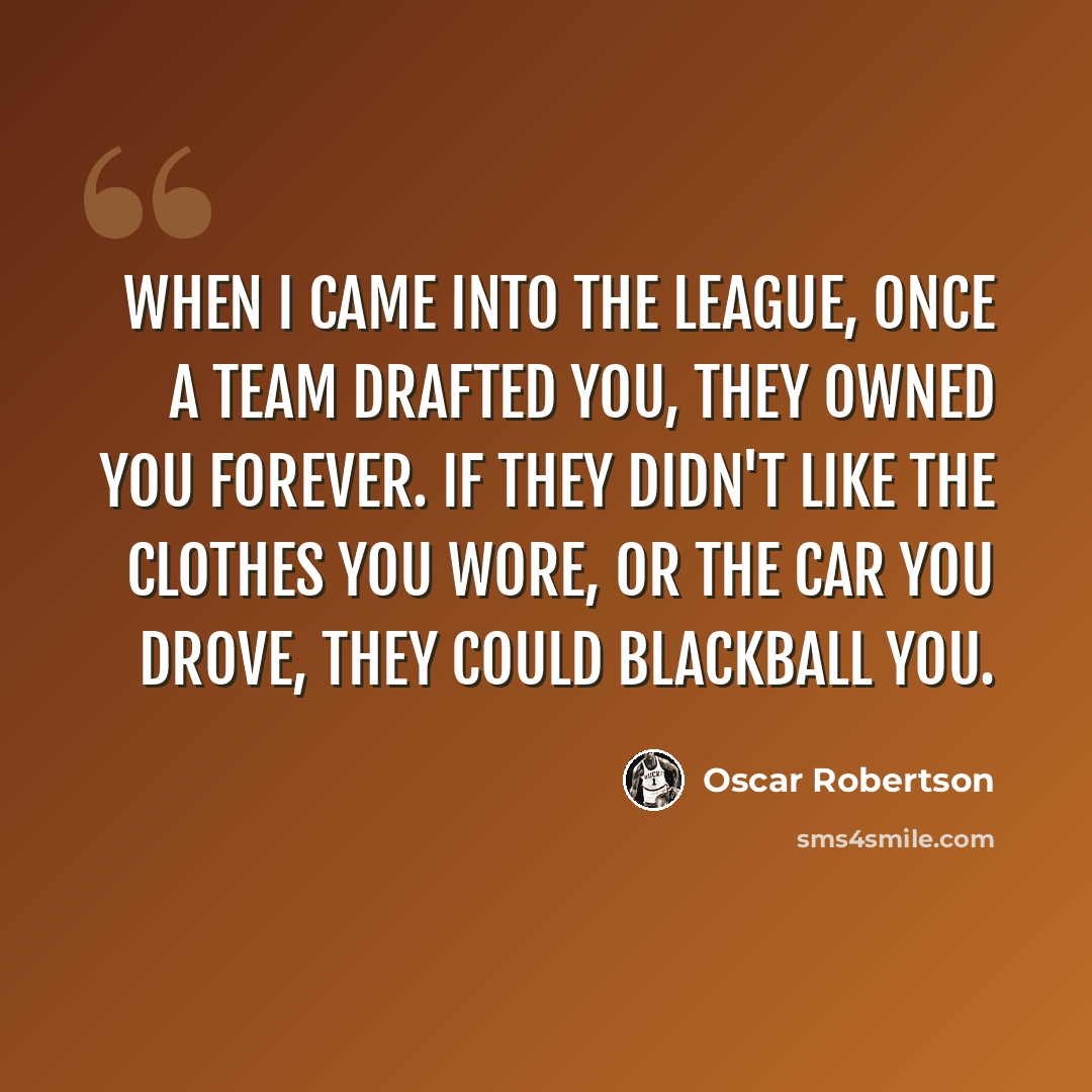 “When I came into the league, once a team drafted you, they owned you forever. If they didn't like the clothes you wore, or the car you drove, they could blackball you.” quote by Oscar Robertson