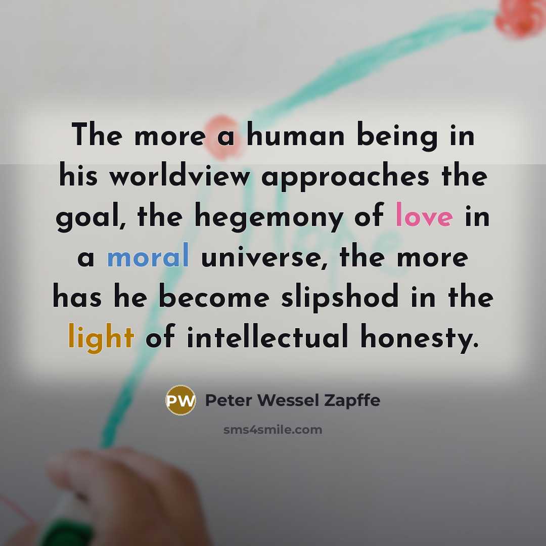 “The more a human being in his worldview approaches the goal, the hegemony of love in a moral universe, the more has he become slipshod in the light of intellectual honesty.” quote by Peter Wessel Zapffe