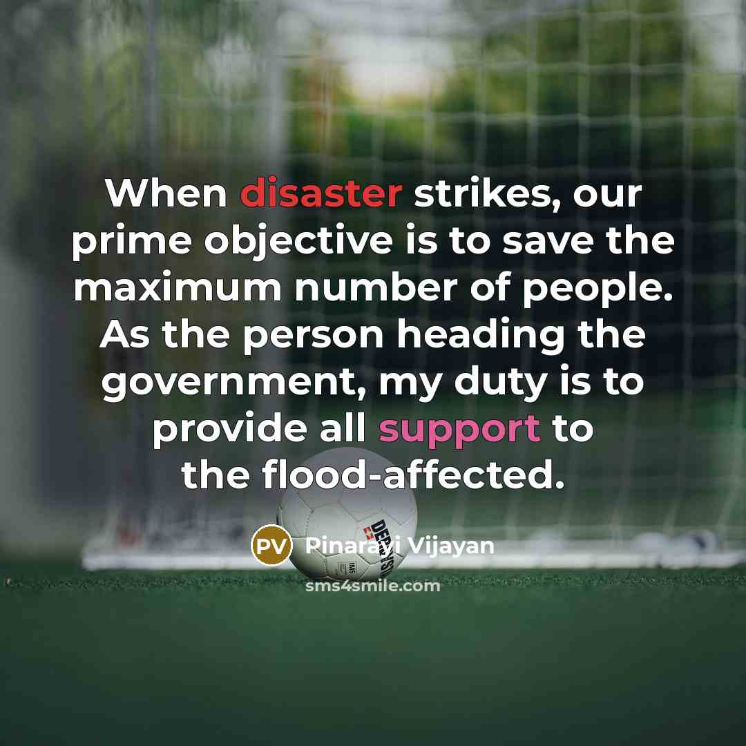 “When disaster strikes, our prime objective is to save the maximum number of people. As the person heading the government, my duty is to provide all support to the flood-affected.” quote by Pinarayi Vijayan