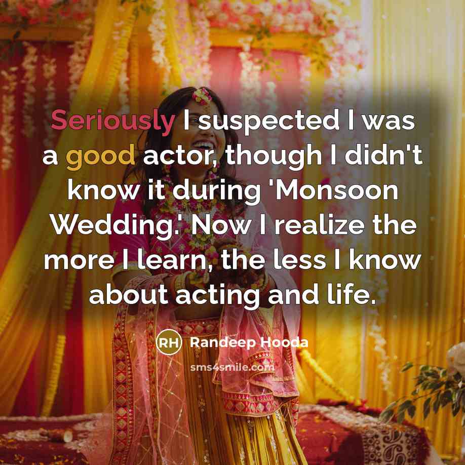 “Seriously I suspected I was a good actor, though I didn't know it during 'Monsoon Wedding.' Now I realize the more I learn, the less I know about acting and life.” quote by Randeep Hooda