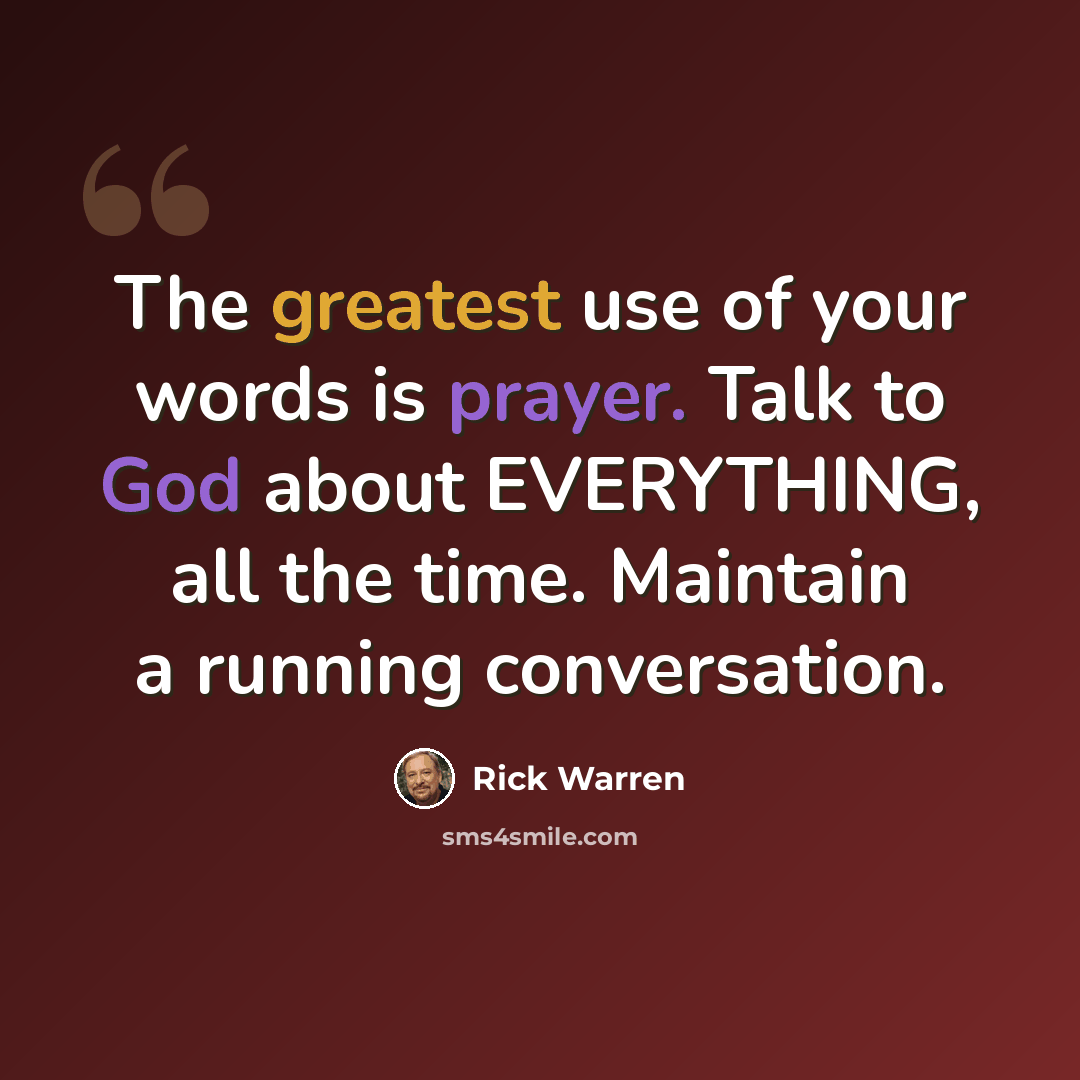 “The greatest use of your words is prayer. Talk to God about EVERYTHING, all the time. Maintain a running conversation.” quote by Rick Warren