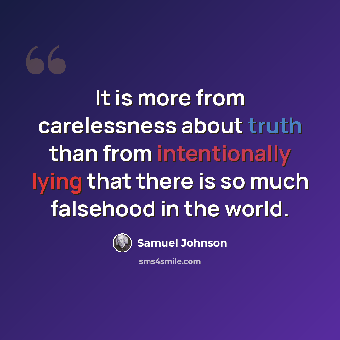 “It is more from carelessness about truth than from intentionally lying that there is so much falsehood in the world.” quote by Samuel Johnson