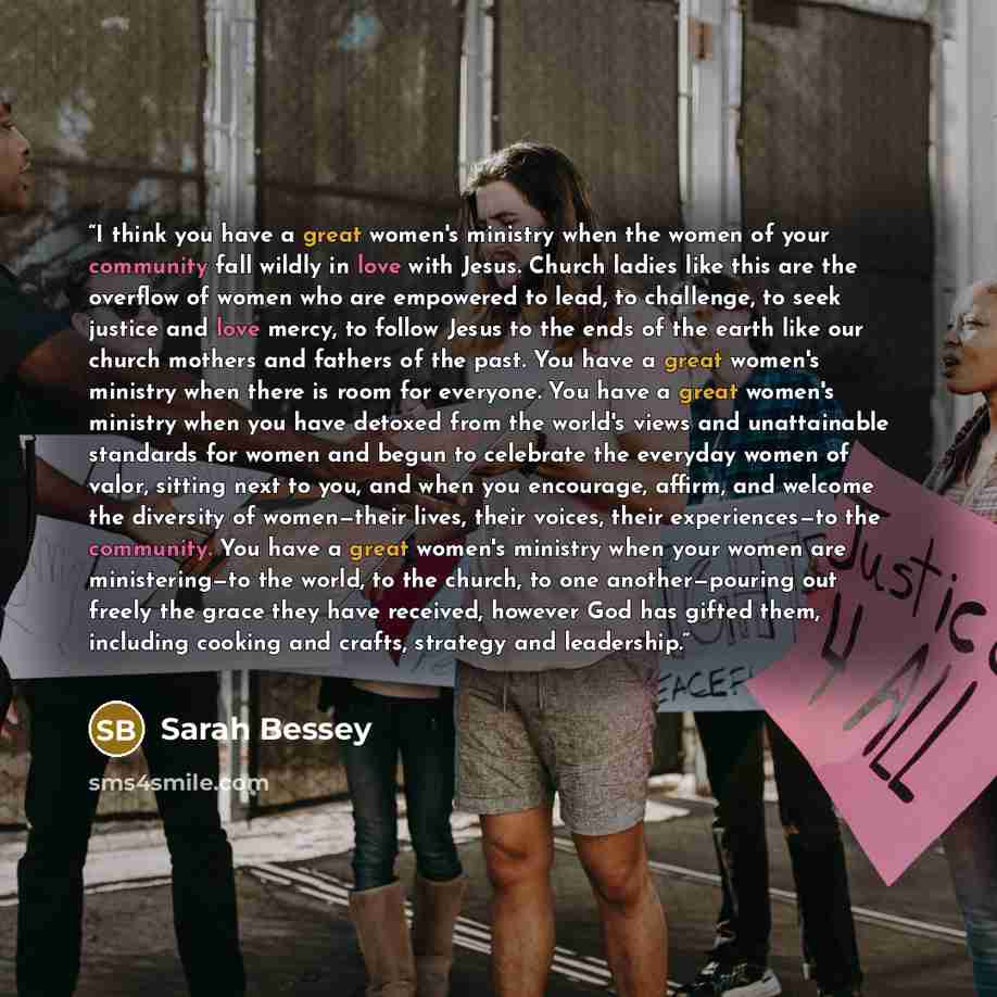 “I think you have a great women's ministry when the women of your community fall wildly in love with Jesus. Church ladies like this are the overflow of women who are empowered to lead, to challenge, to seek justice and love mercy, to follow Jesus to the ends of the earth like our church mothers and…” quote by Sarah Bessey