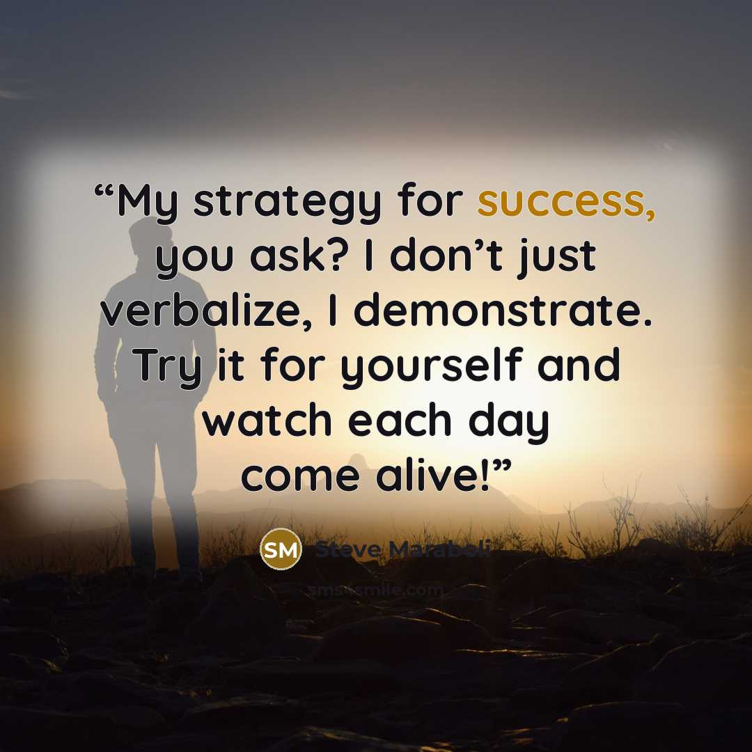 “My strategy for success, you ask? I don’t just verbalize, I demonstrate. Try it for yourself and watch each day come alive!” quote by Steve Maraboli