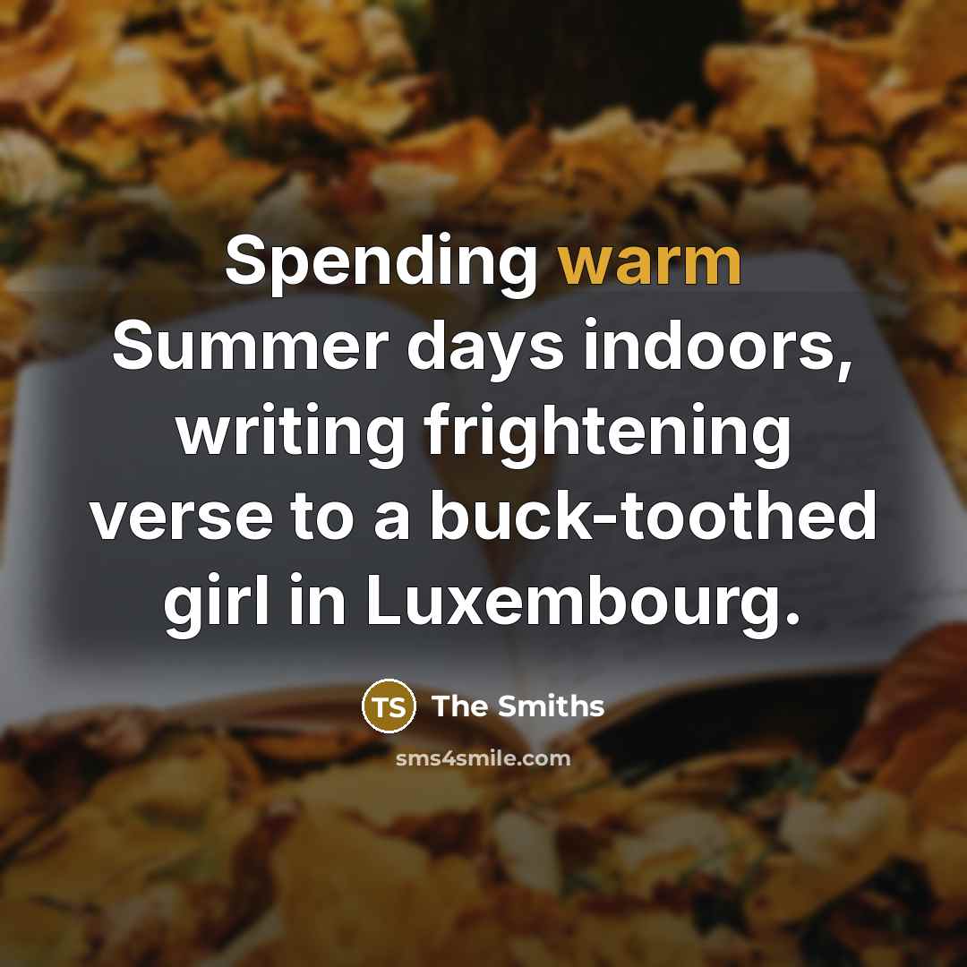 “Spending warm Summer days indoors, writing frightening verse to a buck-toothed girl in Luxembourg.” quote by The Smiths