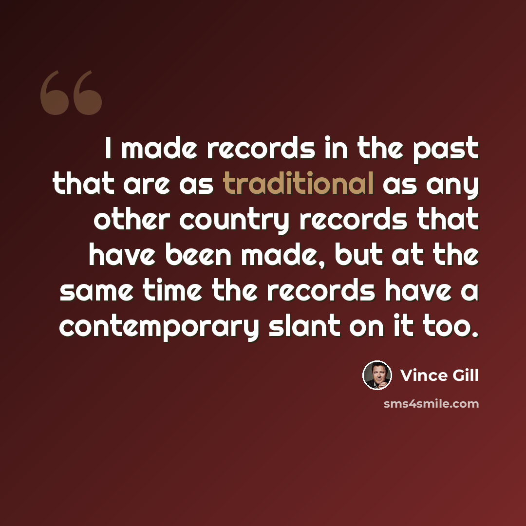 “I made records in the past that are as traditional as any other country records that have been made, but at the same time the records have a contemporary slant on it too.” quote by Vince Gill