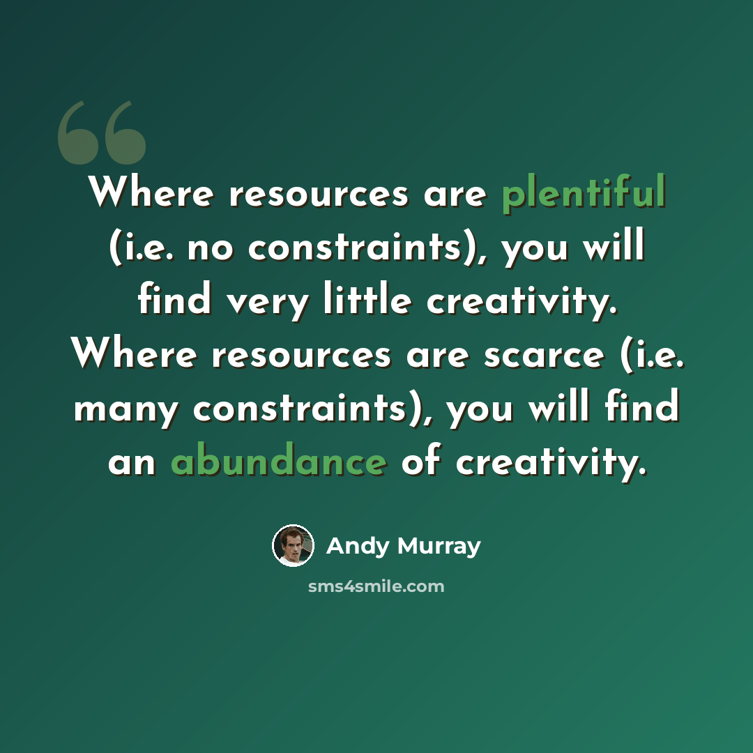 “Where resources are plentiful (i.e. no constraints), you will find very little creativity. Where resources are scarce (i.e. many constraints), you will find an abundance of creativity.” quote by Andy Murray