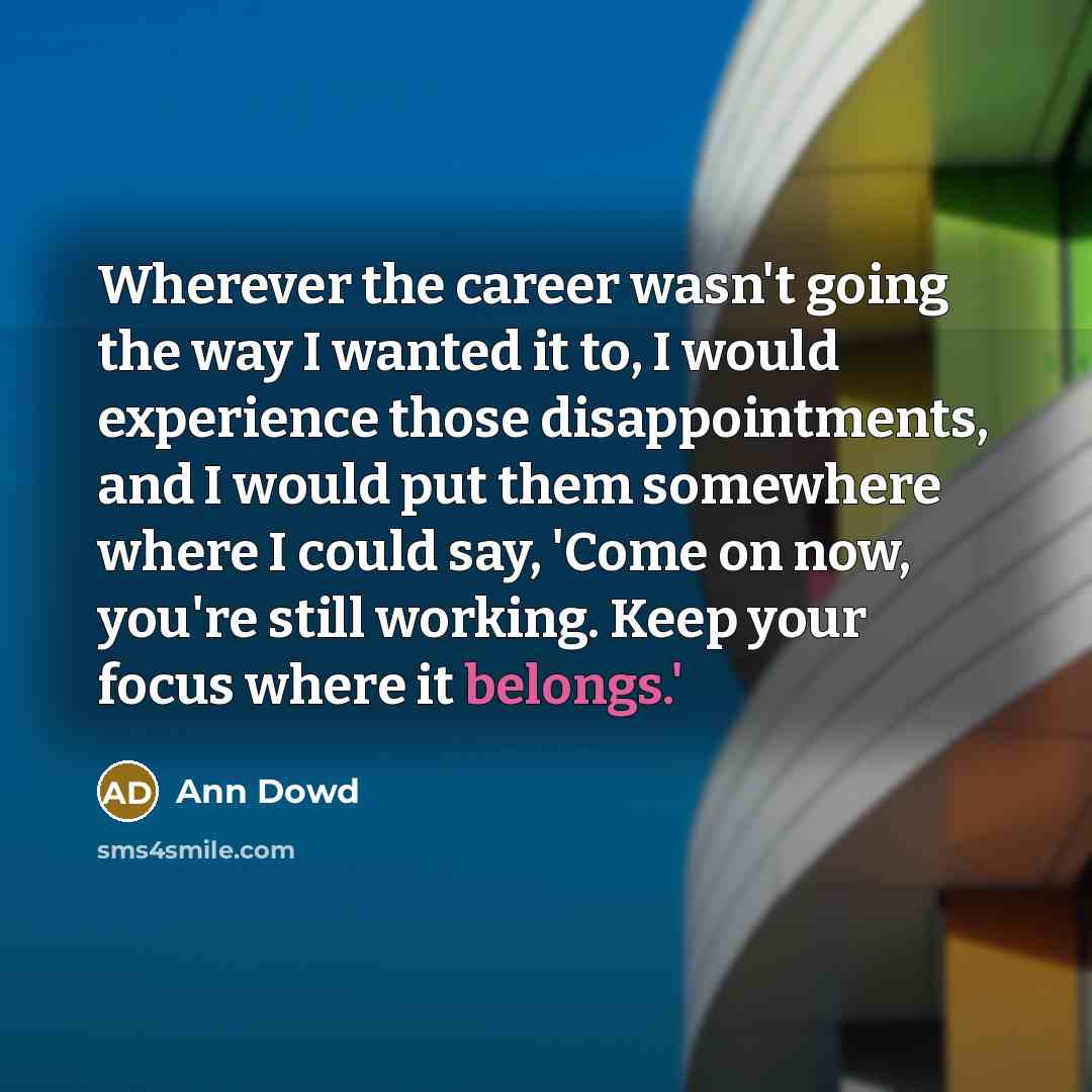 “Wherever the career wasn't going the way I wanted it to, I would experience those disappointments, and I would put them somewhere where I could say, 'Come on now, you're still working. Keep your focus where it belongs.'” quote by Ann Dowd