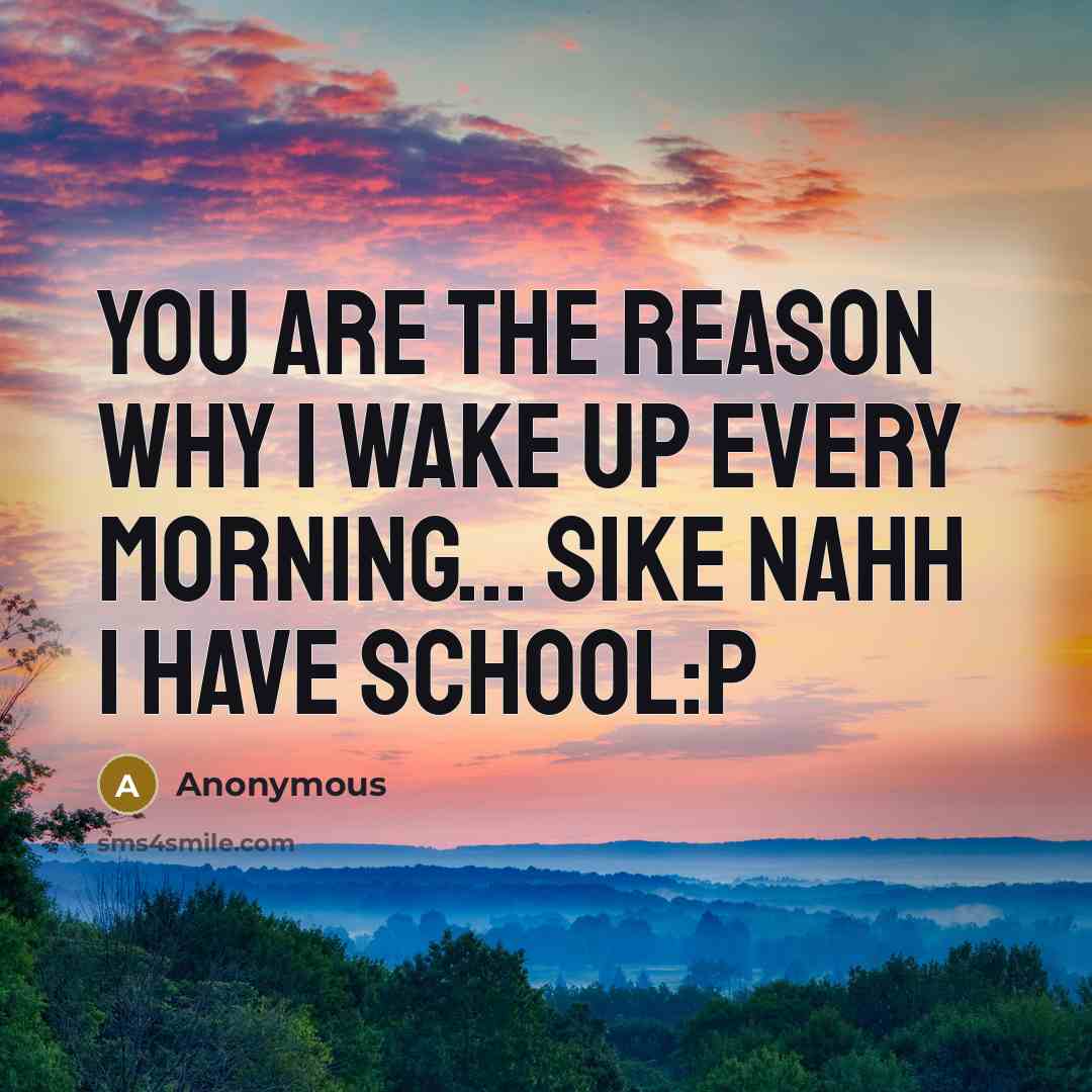 “You are the reason why I wake up every morning... Sike nahh I have school:P” quote by Anonymous