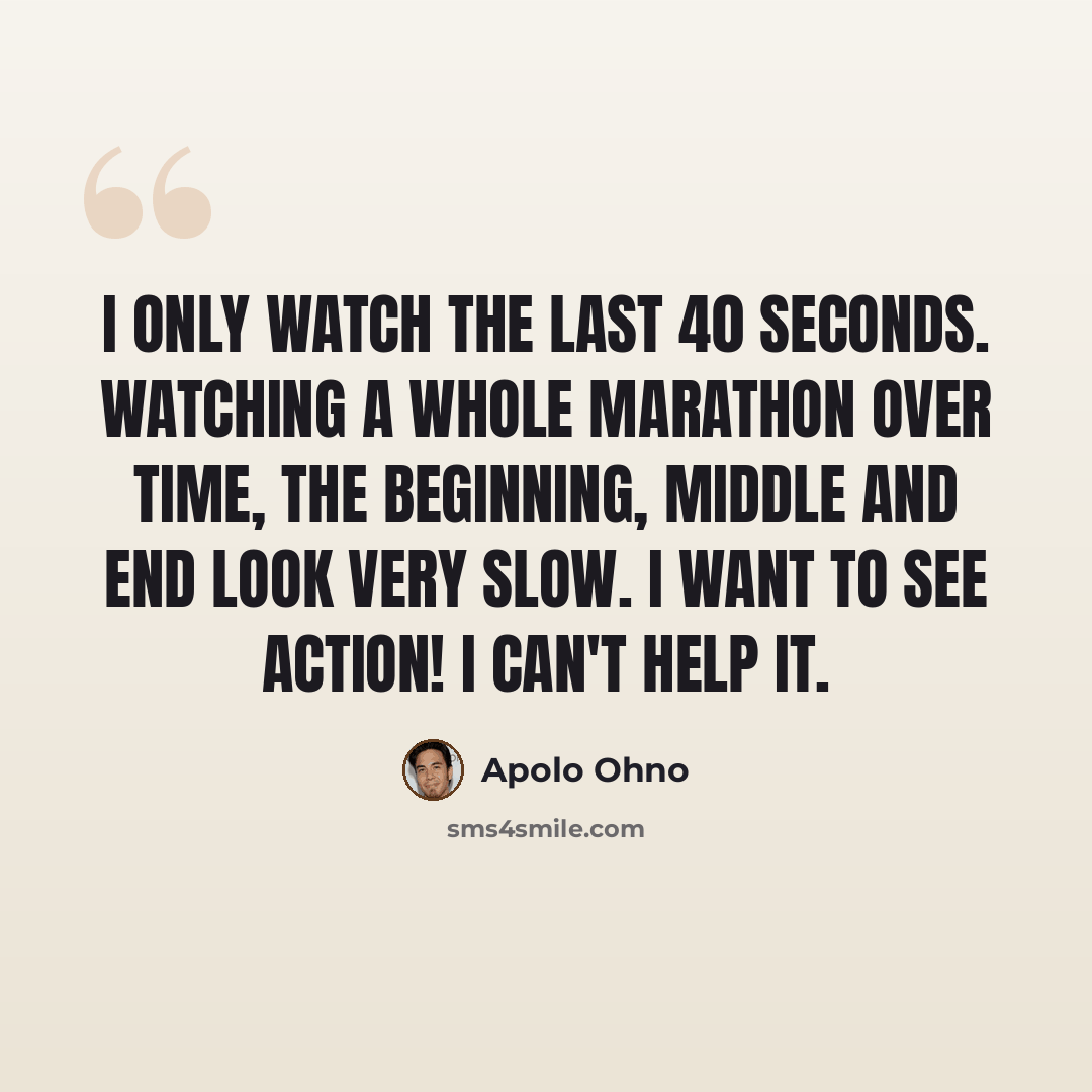 “I only watch the last 40 seconds. Watching a whole marathon over time, the beginning, middle and end look very slow. I want to see action! I can't help it.” quote by Apolo Ohno