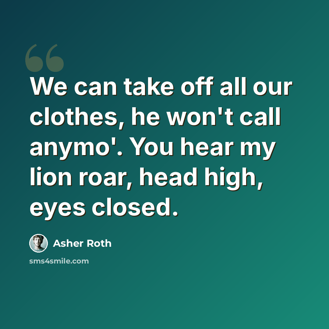 “We can take off all our clothes, he won't call anymo'. You hear my lion roar, head high, eyes closed.” quote by Asher Roth