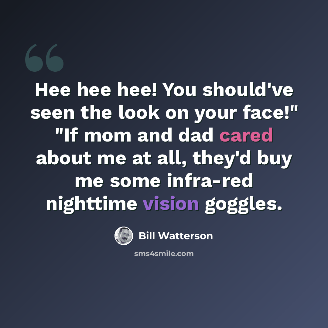 “Hee hee hee! You should've seen the look on your face!" "If mom and dad cared about me at all, they'd buy me some infra-red nighttime vision goggles.” quote by Bill Watterson