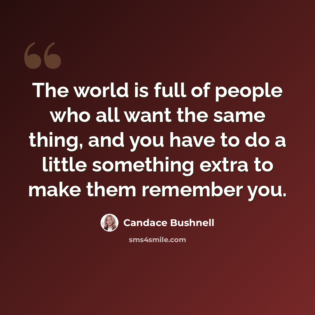 “The world is full of people who all want the same thing, and you have to do a little something extra to make them remember you.” quote by Candace Bushnell