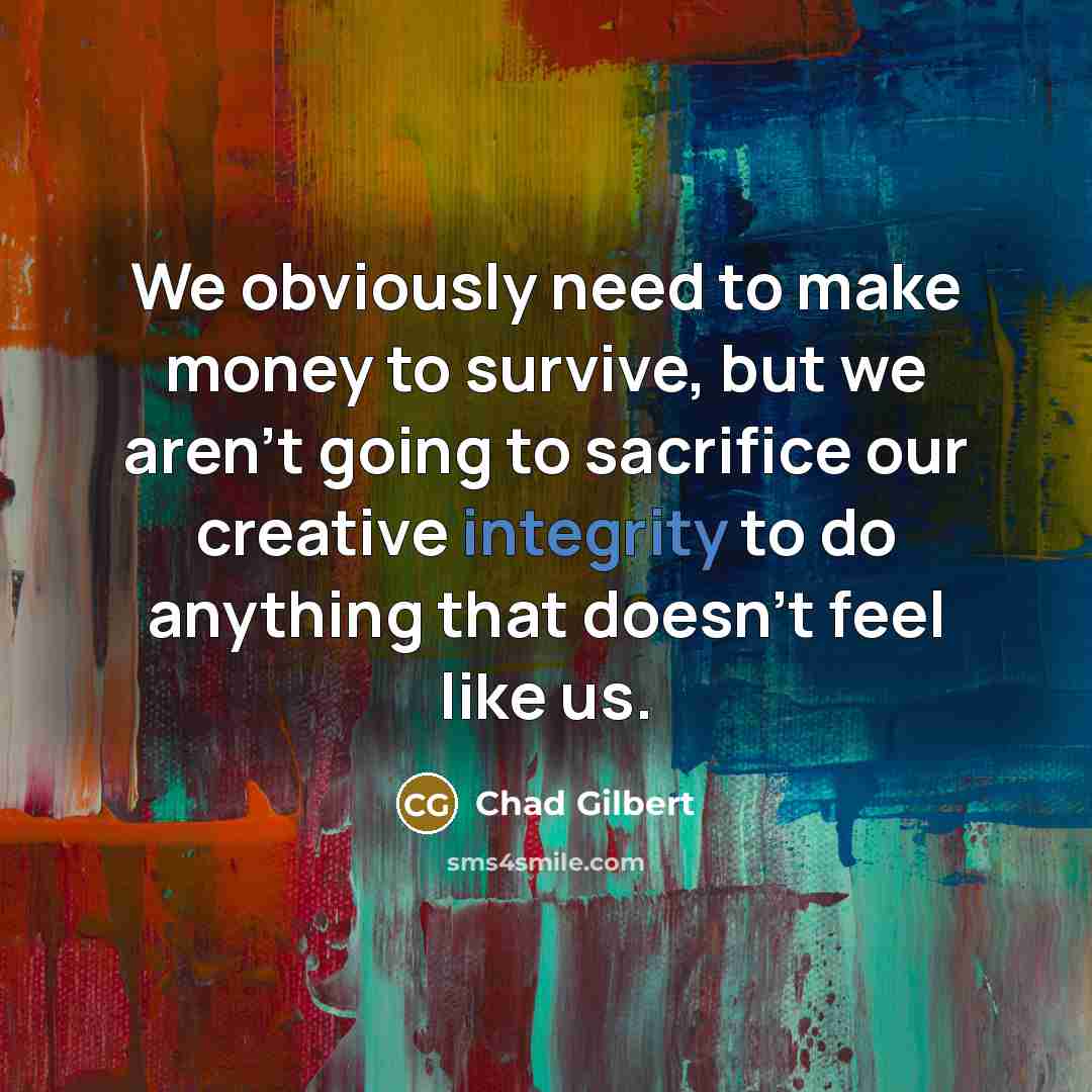 “We obviously need to make money to survive, but we aren't going to sacrifice our creative integrity to do anything that doesn't feel like us.” quote by Chad Gilbert