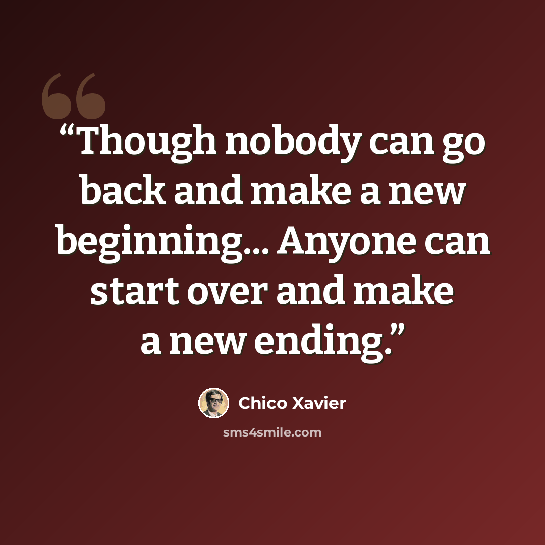 “‎Though nobody can go back and make a new beginning... Anyone can start over and make a new ending.” quote by Chico Xavier