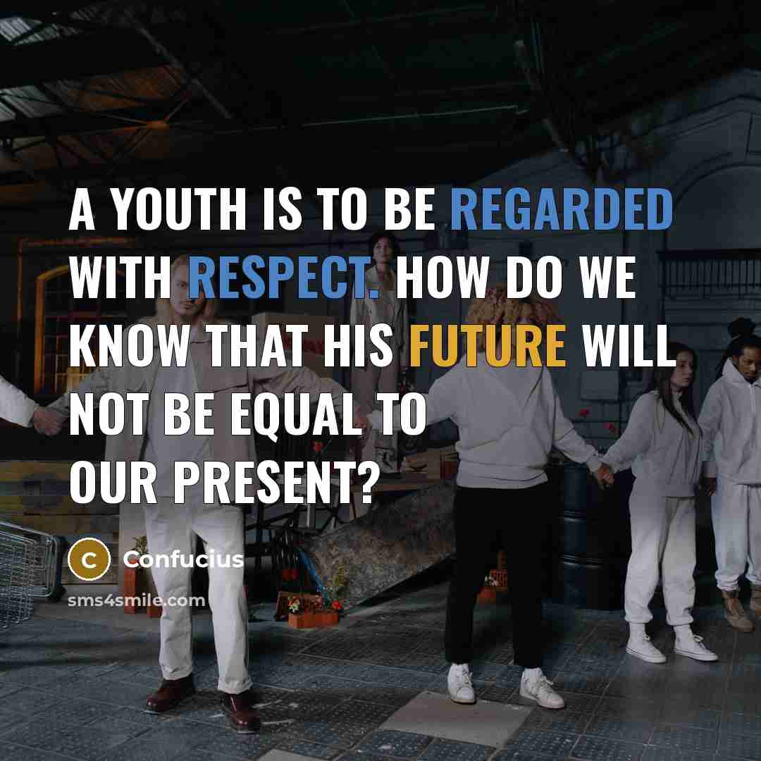 “A youth is to be regarded with respect. How do we know that his future will not be equal to our present?” quote by Confucius