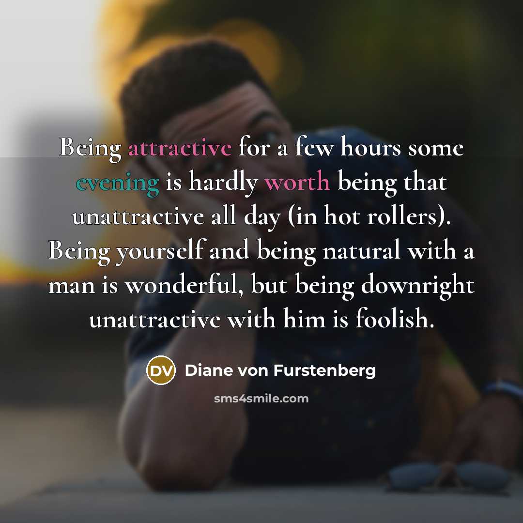 “Being attractive for a few hours some evening is hardly worth being that unattractive all day (in hot rollers). Being yourself and being natural with a man is wonderful, but being downright unattractive with him is foolish.” quote by Diane von Furstenberg