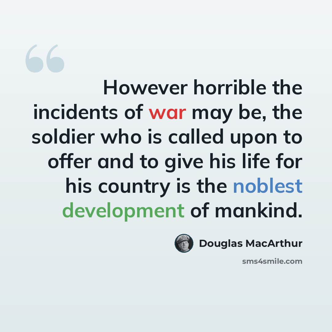 “However horrible the incidents of war may be, the soldier who is called upon to offer and to give his life for his country is the noblest development of mankind.” quote by Douglas MacArthur