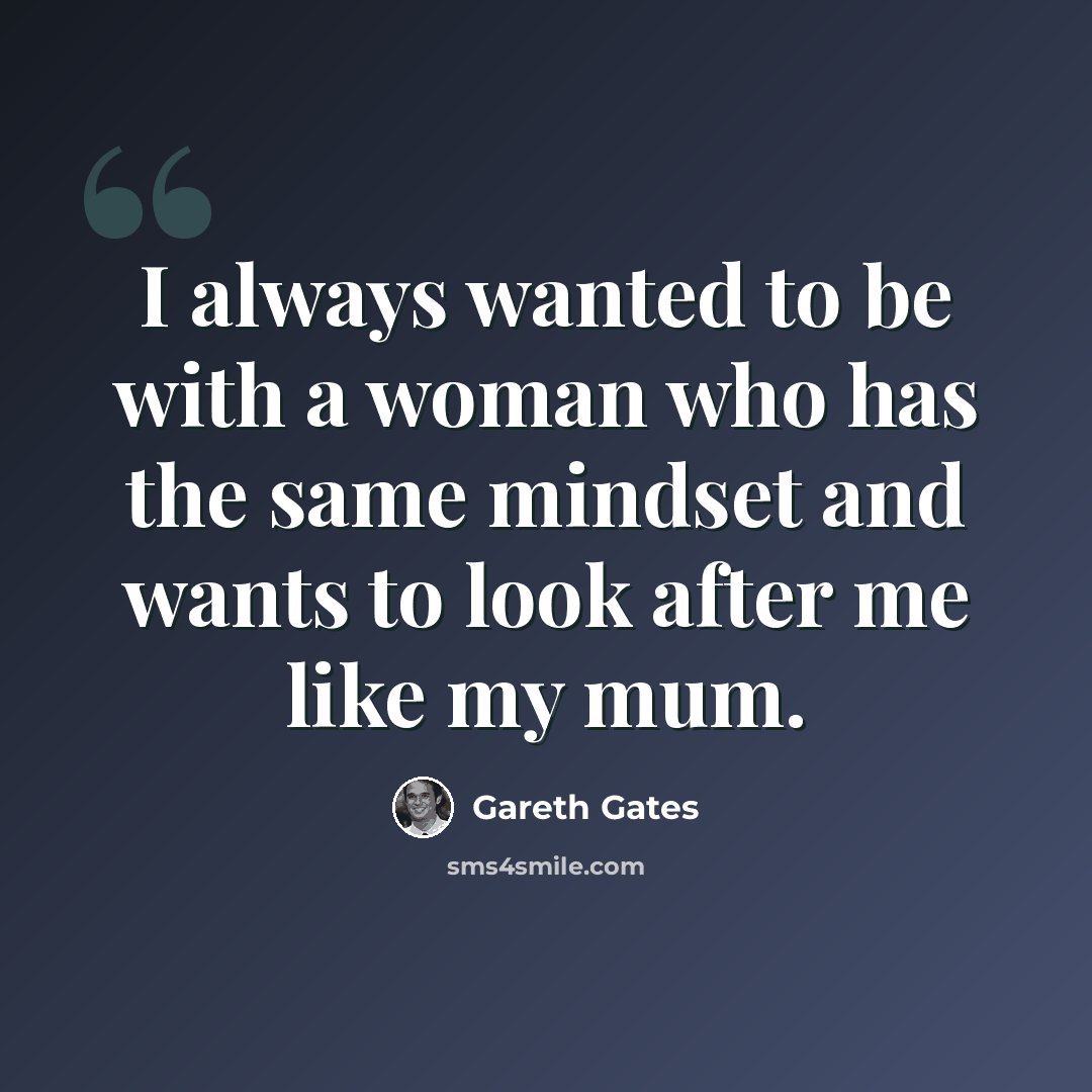 “I always wanted to be with a woman who has the same mindset and wants to look after me like my mum.” quote by Gareth Gates
