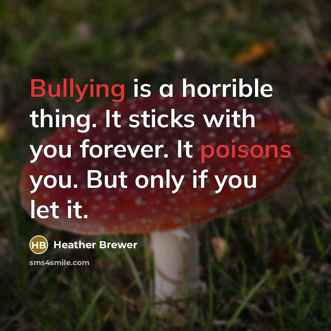 “Bullying is a horrible thing. It sticks with you forever. It poisons you. But only if you let it.” quote by Heather Brewer
