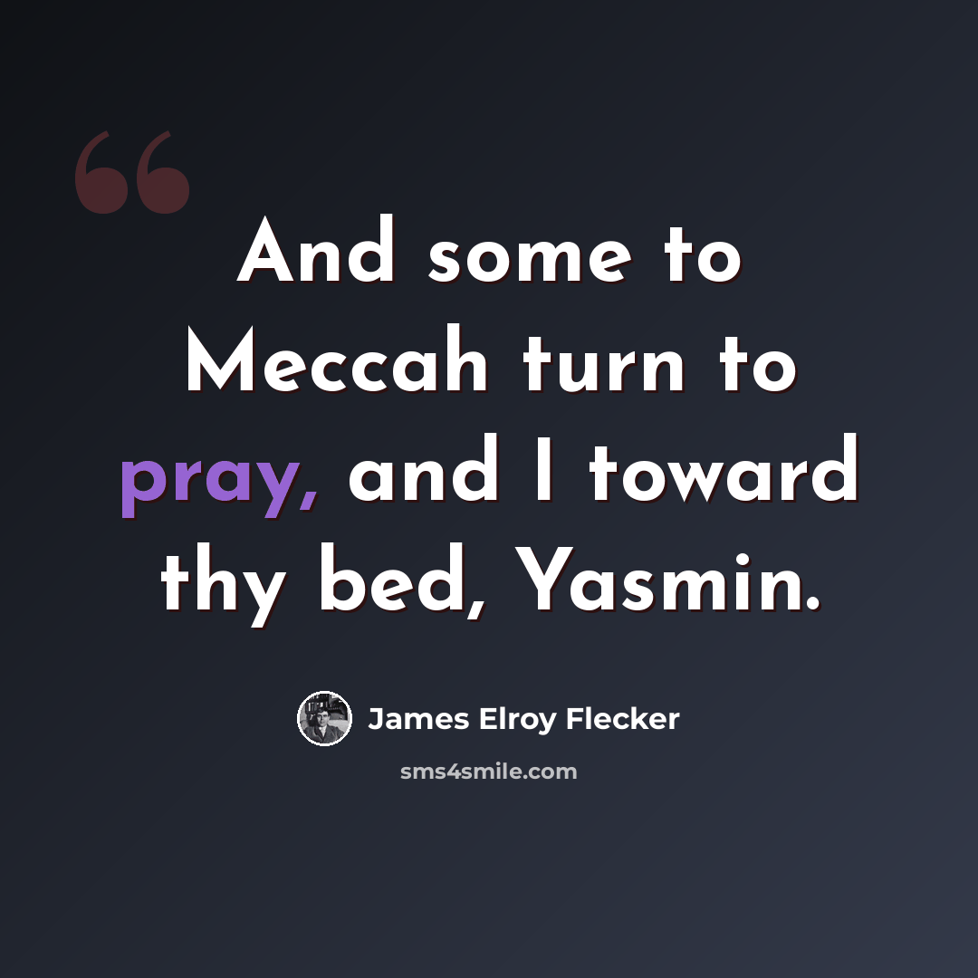 “And some to Meccah turn to pray, and I toward thy bed, Yasmin.” quote by James Elroy Flecker