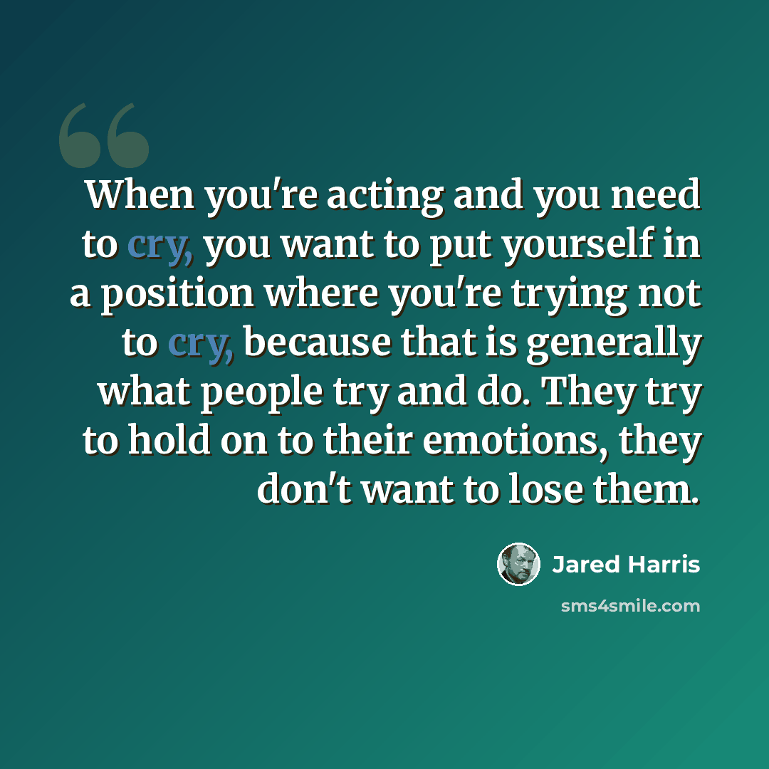 “When you're acting and you need to cry, you want to put yourself in a position where you're trying not to cry, because that is generally what people try and do. They try to hold on to their emotions, they don't want to lose them.” quote by Jared Harris