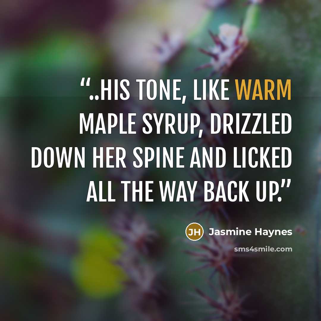 “..his tone, like warm maple syrup, drizzled down her spine and licked all the way back up.” quote by Jasmine Haynes