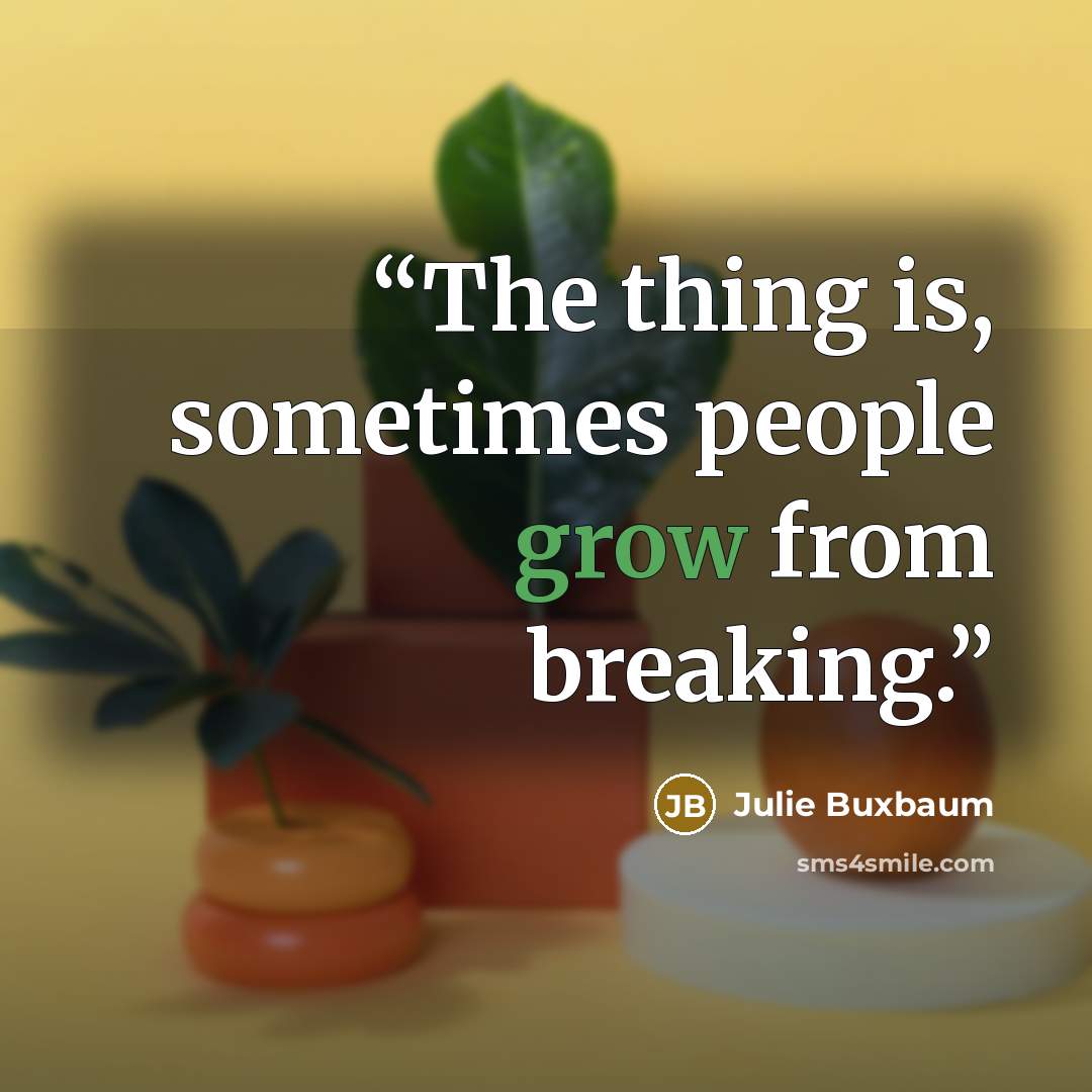 “The thing is, sometimes people grow from breaking.” quote by Julie Buxbaum